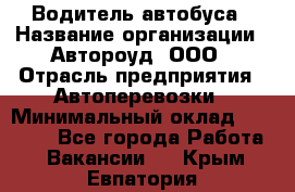 Водитель автобуса › Название организации ­ Автороуд, ООО › Отрасль предприятия ­ Автоперевозки › Минимальный оклад ­ 50 000 - Все города Работа » Вакансии   . Крым,Евпатория